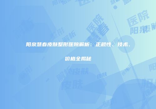 阳泉慧春皮肤整形医院解析：正规性、技术、价格全揭秘