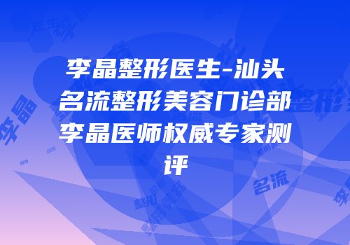 李晶整形医生-汕头名流整形美容门诊部李晶医师权威专家测评