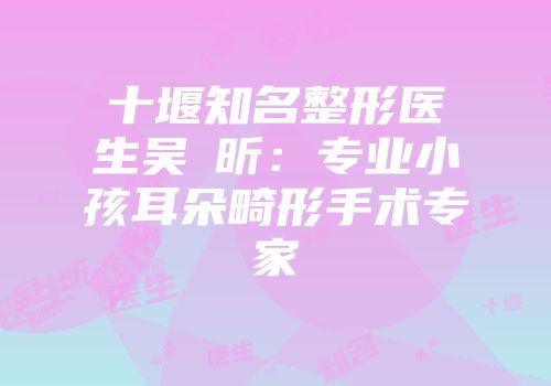 十堰知名整形医生吴彧昕：专业小孩耳朵畸形手术专家