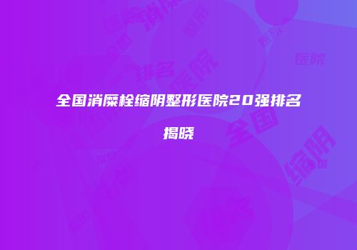全国消糜栓缩阴整形医院20强排名揭晓