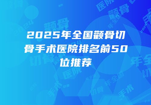 2025年全国颧骨切骨手术医院排名前50位推荐