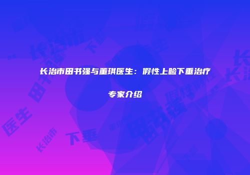 长治市田书强与董琪医生：假性上睑下垂治疗专家介绍