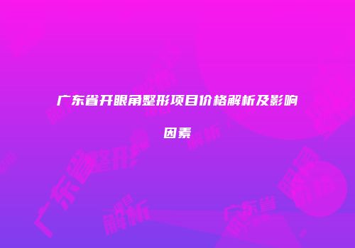 广东省开眼角整形项目价格解析及影响因素