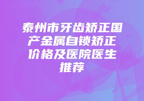 泰州市牙齿矫正国产金属自锁矫正价格及医院医生推荐