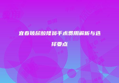 宜春玻尿酸隆鼻手术费用解析与选择要点