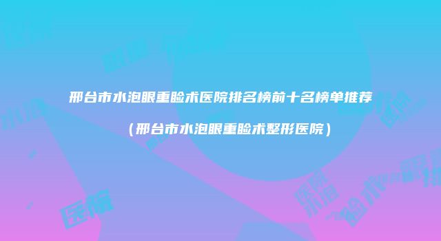 邢台市水泡眼重睑术医院排名榜前十名榜单推荐（邢台市水泡眼重睑术整形医院）