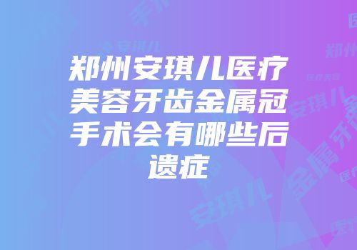 郑州安琪儿医疗美容牙齿金属冠手术会有哪些后遗症