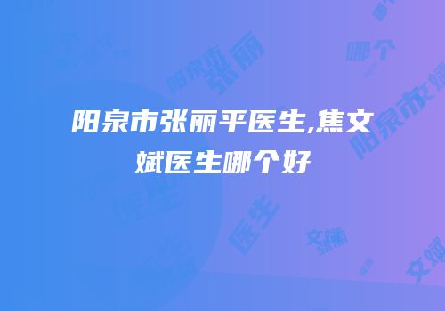 阳泉市张丽平医生,焦文斌医生哪个好