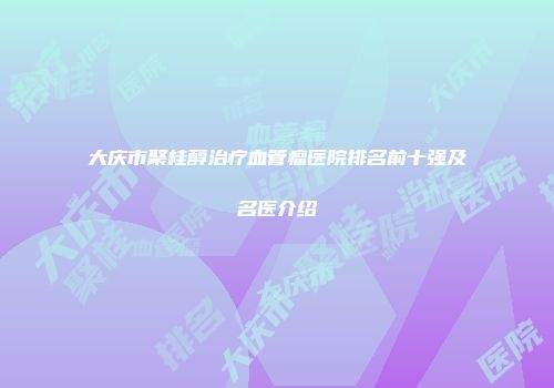 大庆市聚桂醇治疗血管瘤医院排名前十强及名医介绍