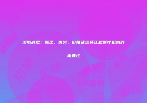 溶脂减肥：原理、优势、价格及选择正规医疗机构的重要性