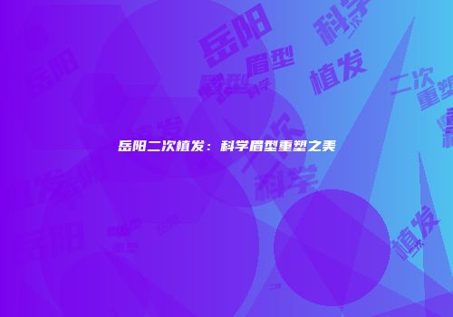 岳阳二次植发：科学眉型重塑之美