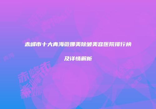 赤峰市十大青海薇娜美除皱美容医院排行榜及详情解析