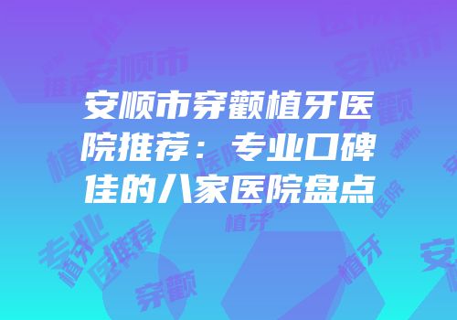 安顺市穿颧植牙医院推荐：专业口碑佳的八家医院盘点
