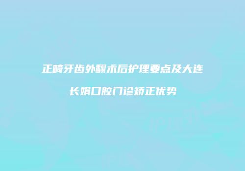 正畸牙齿外翻术后护理要点及大连长娟口腔门诊矫正优势