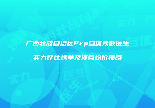 广西壮族自治区Prp自体焕颜医生实力评比榜单及项目均价揭晓