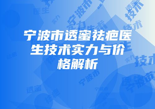 宁波市透蜜祛疤医生技术实力与价格解析