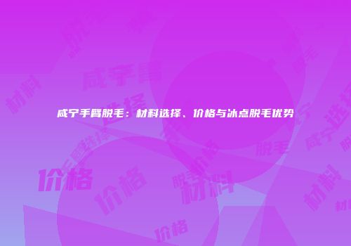 咸宁手臂脱毛：材料选择、价格与冰点脱毛优势