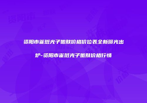 资阳市雀斑光子嫩肤价格价位表全新曝光出炉-资阳市雀斑光子嫩肤价格行情