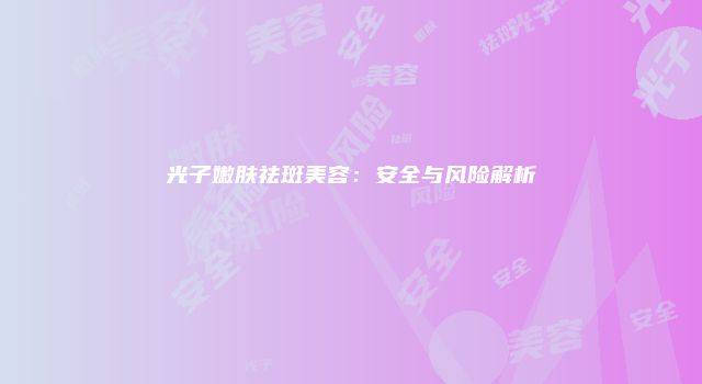 光子嫩肤祛斑美容：安全与风险解析
