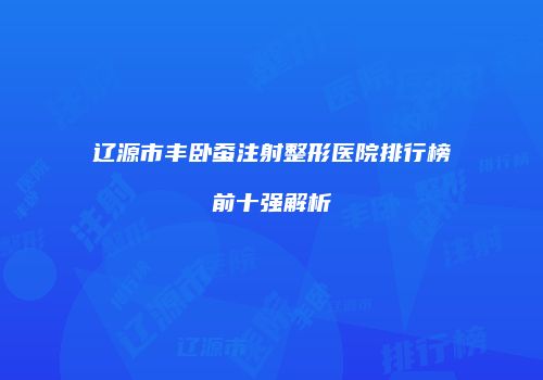 辽源市丰卧蚕注射整形医院排行榜前十强解析