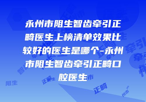 永州市阻生智齿牵引正畸医生上榜清单效果比较好的医生是哪个-永州市阻生智齿牵引正畸口腔医生