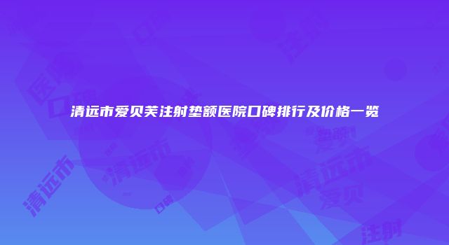 清远市爱贝芙注射垫额医院口碑排行及价格一览