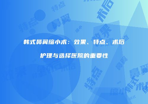 韩式鼻翼缩小术：效果、特点、术后护理与选择医院的重要性
