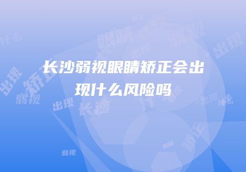 长沙弱视眼睛矫正会出现什么风险吗