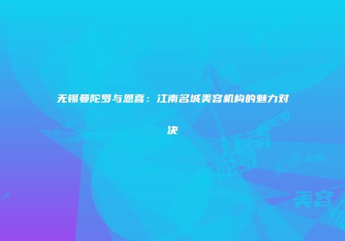 无锡曼陀罗与恩喜：江南名城美容机构的魅力对决