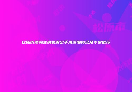 松原市隆胸注射物取出手术医院排名及专家推荐