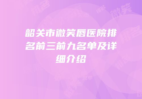 韶关市微笑唇医院排名前三前九名单及详细介绍