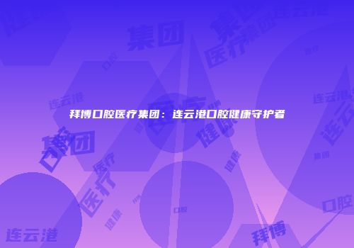 拜博口腔医疗集团：连云港口腔健康守护者