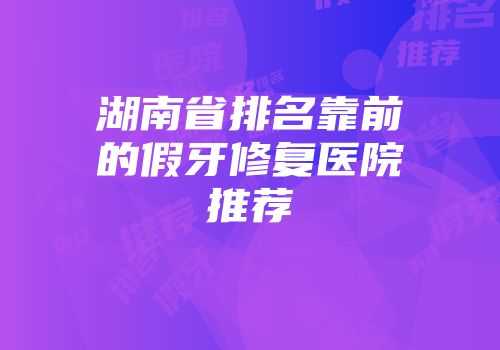 湖南省排名靠前的假牙修复医院推荐