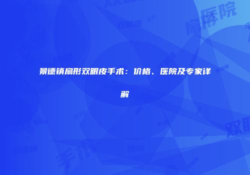 景德镇扇形双眼皮手术：价格、医院及专家详解