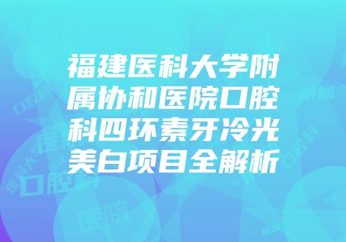 福建医科大学附属协和医院口腔科四环素牙冷光美白项目全解析