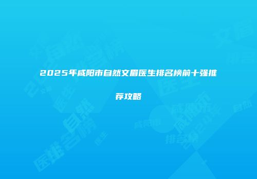 2025年咸阳市自然文眉医生排名榜前十强推荐攻略