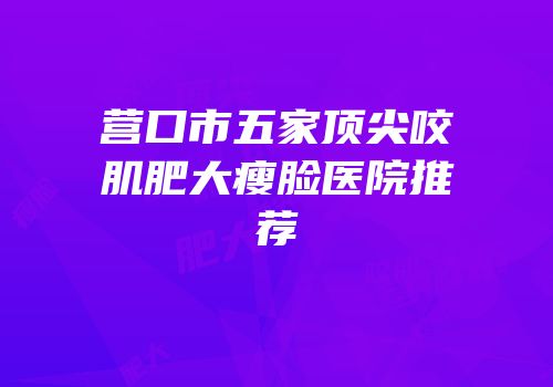 营口市五家顶尖咬肌肥大瘦脸医院推荐
