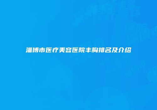 淄博市医疗美容医院丰胸排名及介绍
