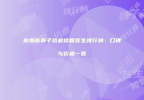 泉州市鼻子坑疤修复医生排行榜：口碑与价格一览