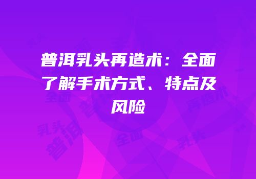 普洱乳头再造术：全面了解手术方式、特点及风险