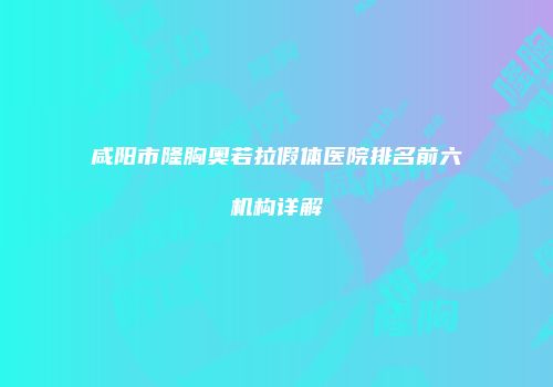 咸阳市隆胸奥若拉假体医院排名前六机构详解