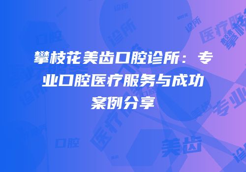 攀枝花美齿口腔诊所：专业口腔医疗服务与成功案例分享