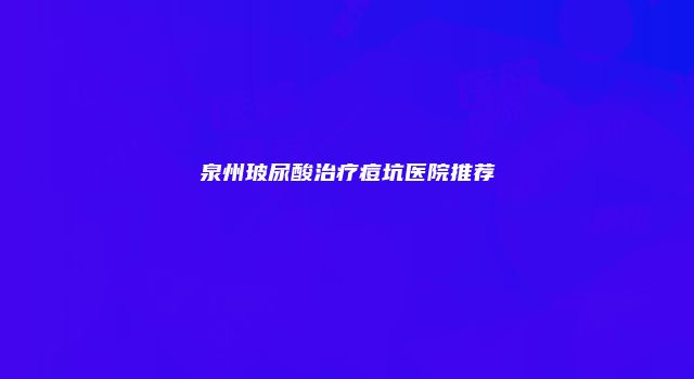 泉州玻尿酸治疗痘坑医院推荐
