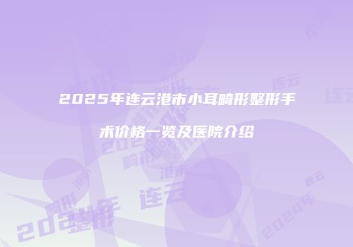 2025年连云港市小耳畸形整形手术价格一览及医院介绍