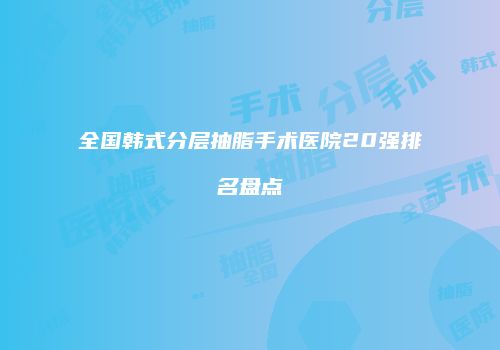 全国韩式分层抽脂手术医院20强排名盘点