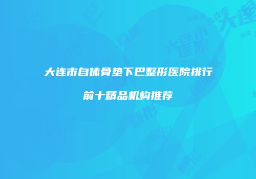 大连市自体骨垫下巴整形医院排行前十精品机构推荐