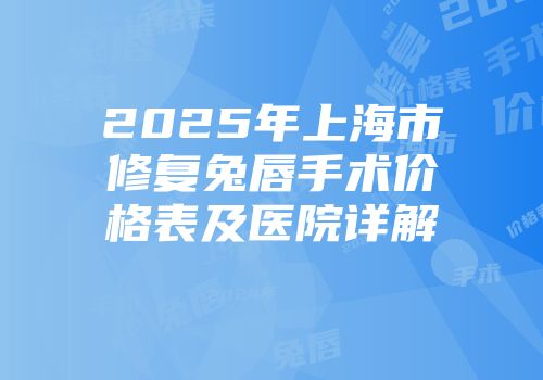 2025年上海市修复兔唇手术价格表及医院详解