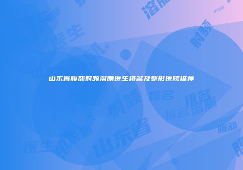 山东省腹部射频溶脂医生排名及整形医院推荐