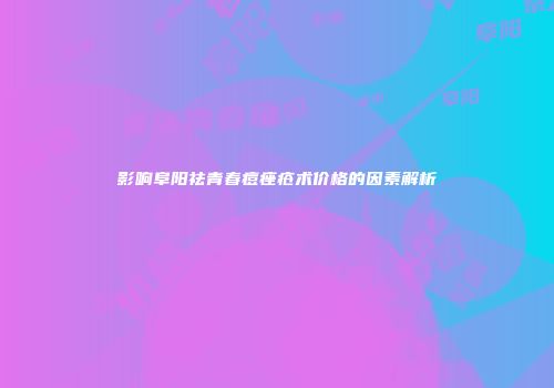 影响阜阳祛青春痘痤疮术价格的因素解析
