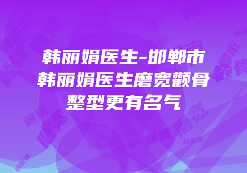 韩丽娟医生-邯郸市韩丽娟医生磨宽颧骨整型更有名气